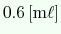 $ 0.6\ensuremath{\mathrm{\,[m\ell]}}$