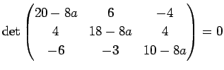 $\displaystyle \det
\left(
\begin{array}{@{}ccc@{}}
20-8a&6&-4 \\
4&18-8a&4 \\
-6&-3&10-8a \\
\end{array}\right)
=0
$