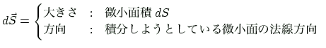 $\displaystyle d\vec{S}
= \left\{
\begin{array}{@{}ccl}
\text{$BBg$-$5(B} &:& \text{...
...$BJ}8~(B}$B!!(B &:& \text{$B@QJ,$7$h$&$H$7$F$$$kHy>.LL$NK!@~J}8~(B} \\
\end{array}\right.
$