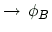 $\displaystyle \rightarrow\,\phi_B$